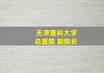 天津医科大学总医院 副院长